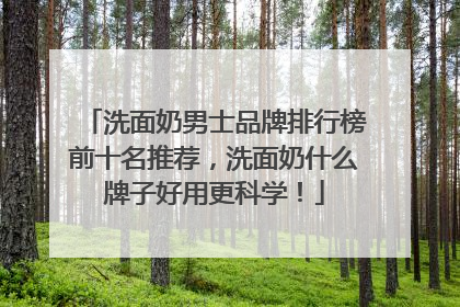 洗面奶男士品牌排行榜前十名推荐，洗面奶什么牌子好用更科学！